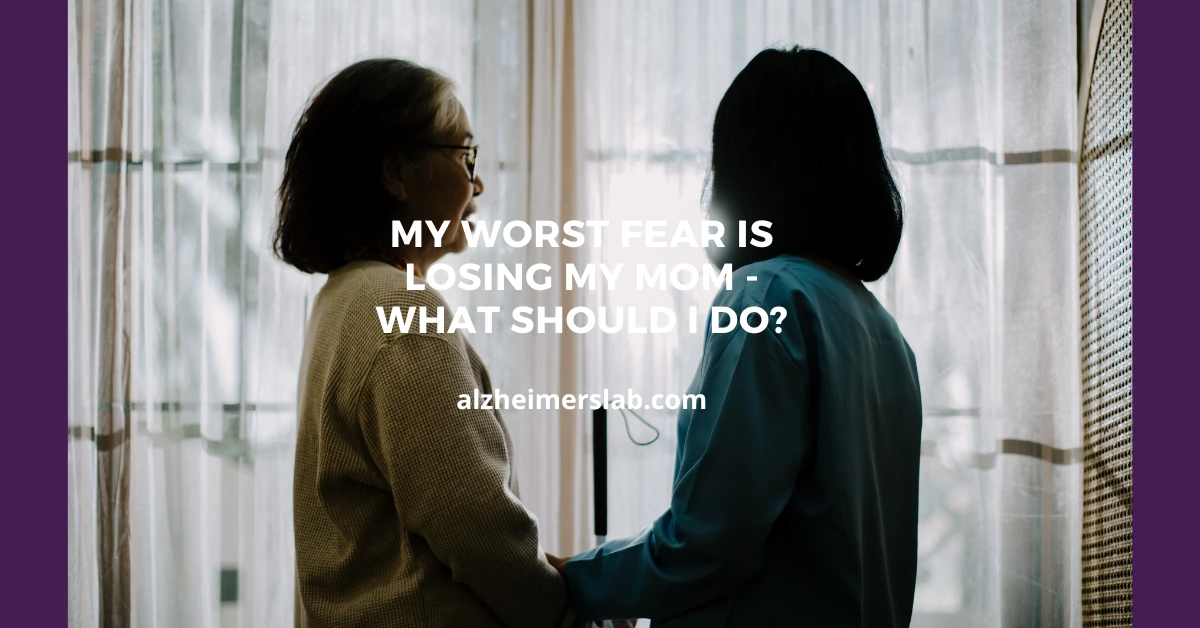 My Worst Fear is Losing My Mom – What Should I Do?