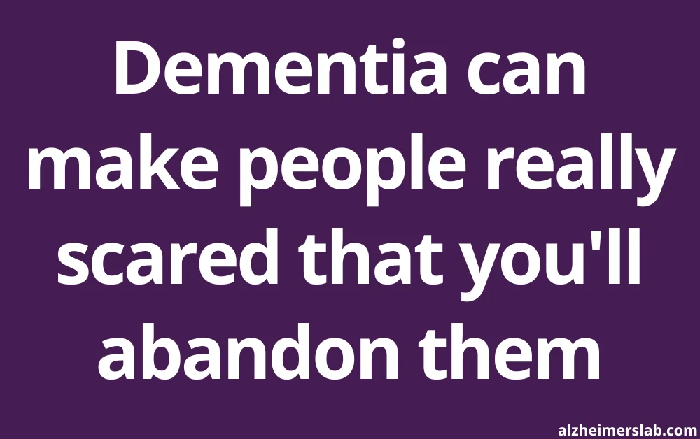 Dementia can make people really scared that you'll abandon them