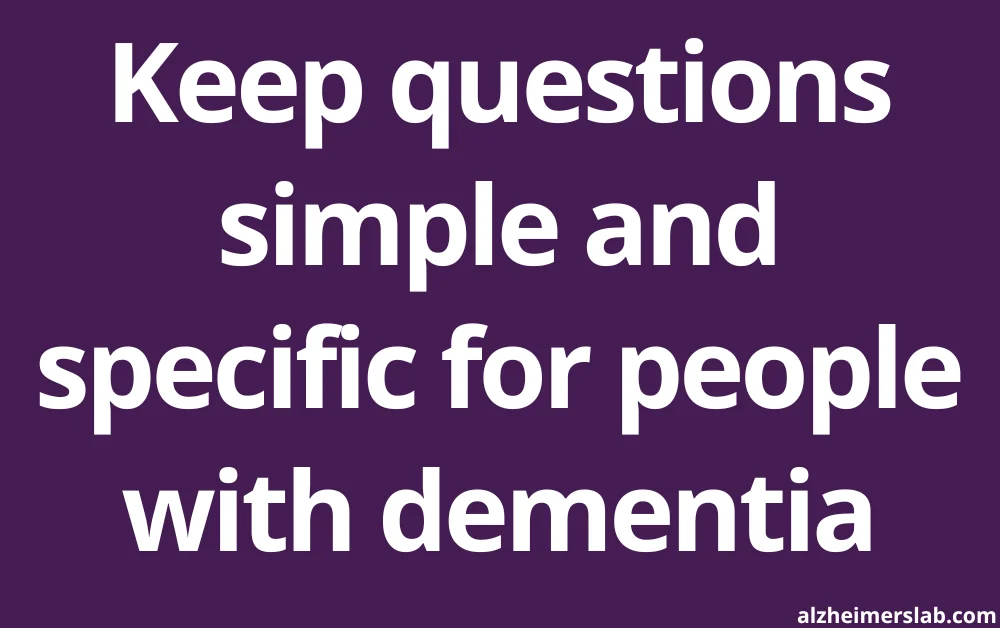 Keep questions simple and specific for people with dementia
