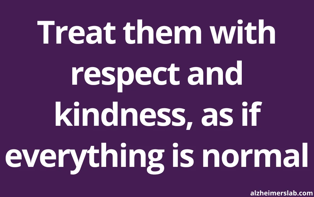 Treat them with respect and kindness, as if everything is normal