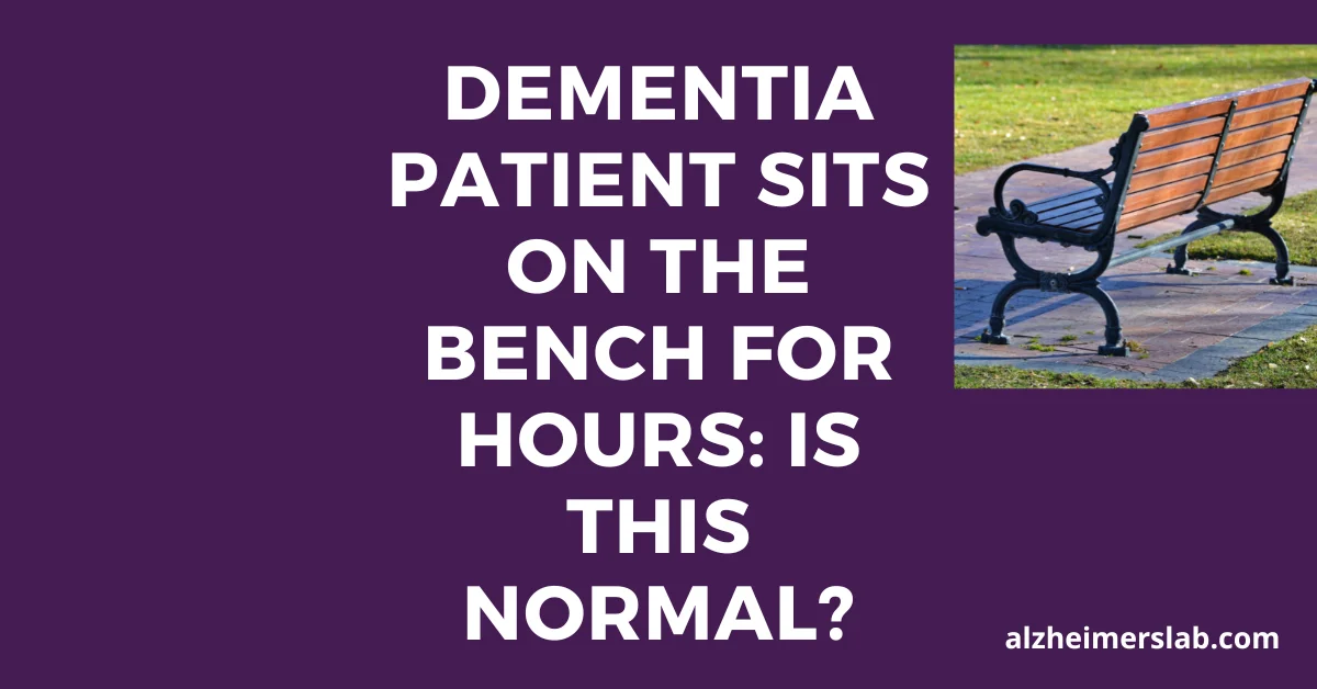 Dementia Patient Sits on the Bench for Hours: Is This Normal?
