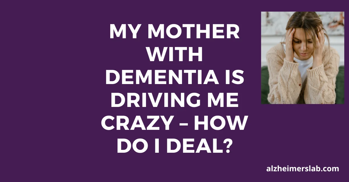 My Mother with Dementia is Driving Me Crazy – How Do I Deal?